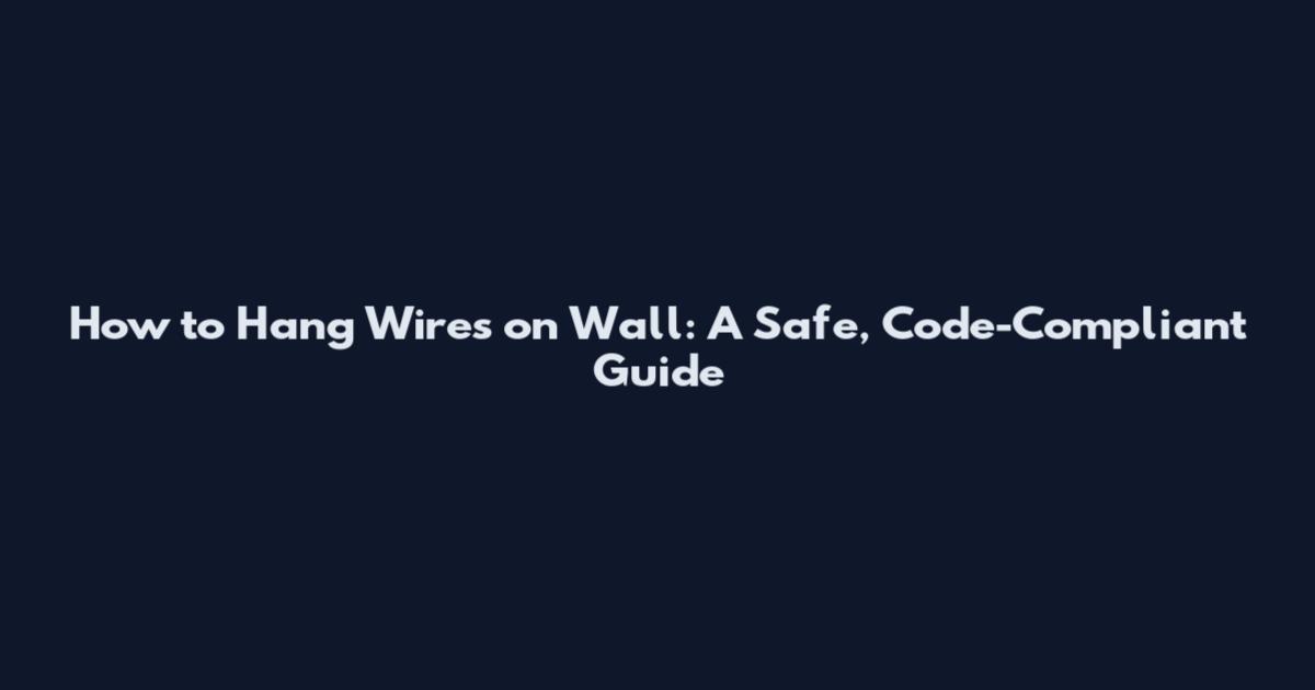 How to Hang Wires on Wall: A Safe, Code-Compliant Guide