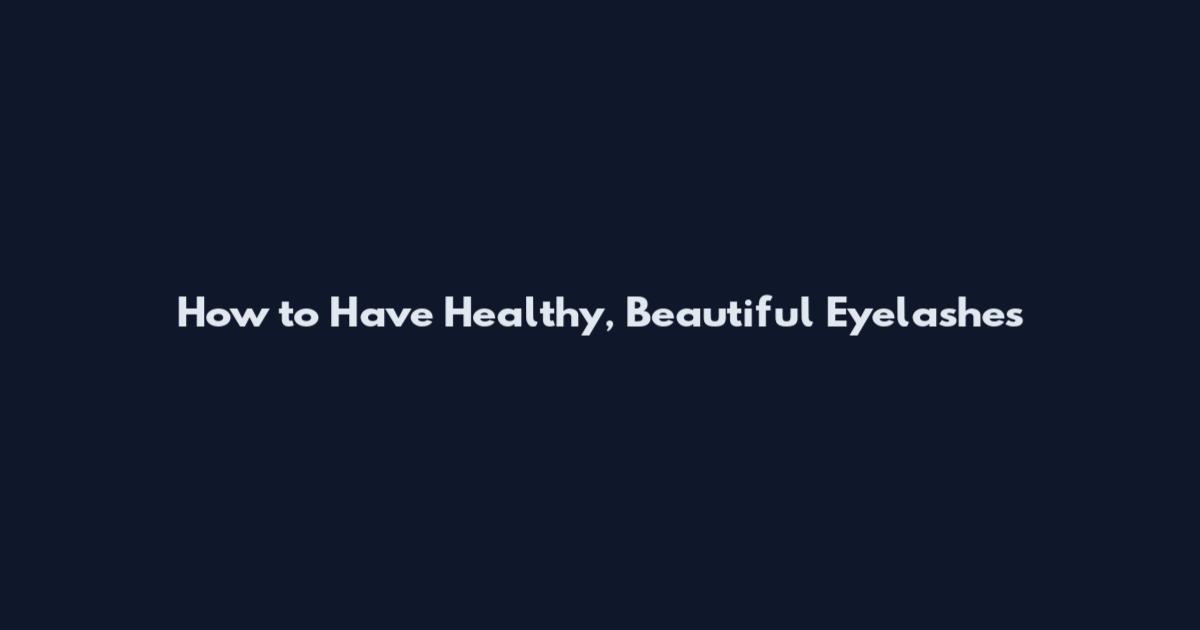 How to Have Healthy, Beautiful Eyelashes