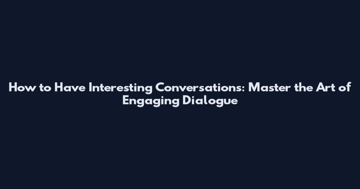 How to Have Interesting Conversations: Master the Art of Engaging Dialogue