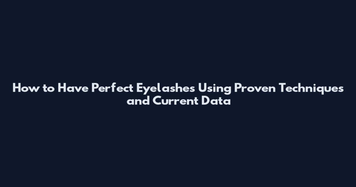 How to Have Perfect Eyelashes Using Proven Techniques and Current Data