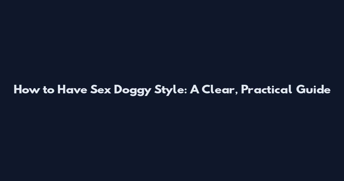 How to Have Sex Doggy Style: A Clear, Practical Guide