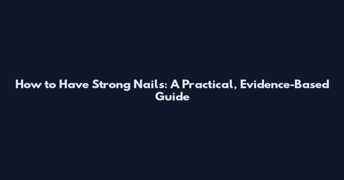 How to Have Strong Nails: A Practical, Evidence-Based Guide