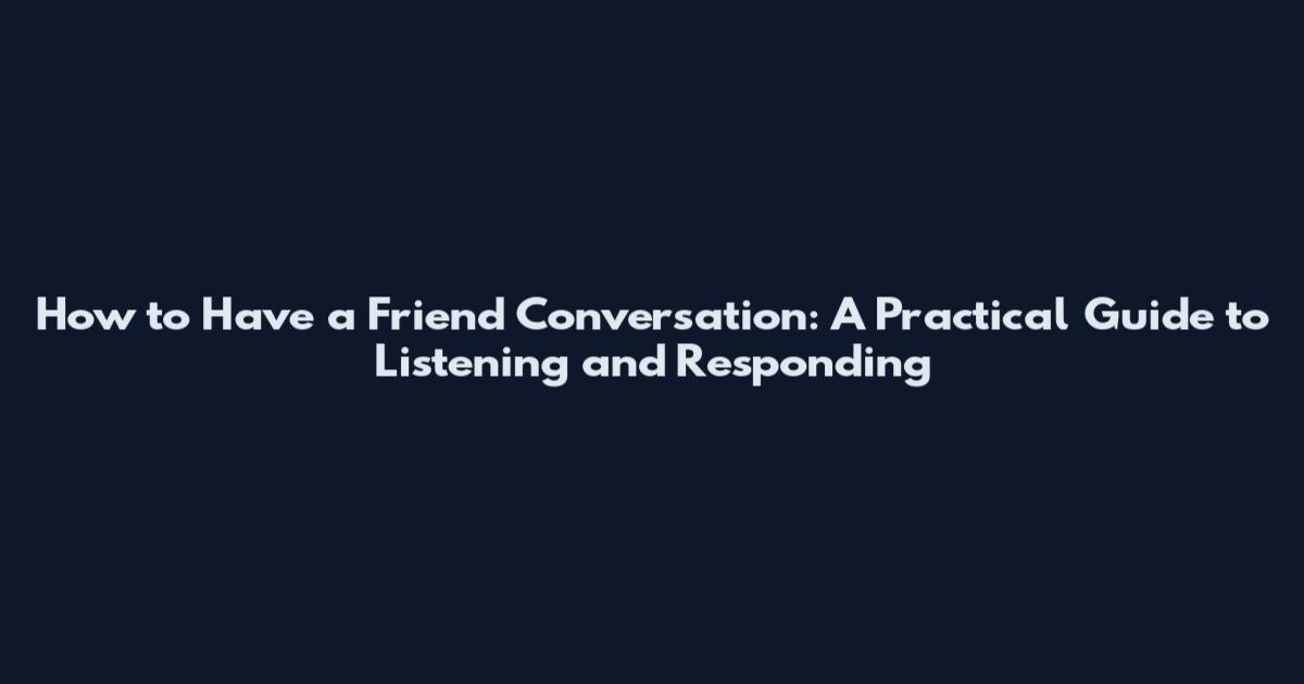 How to Have a Friend Conversation: A Practical Guide to Listening and Responding