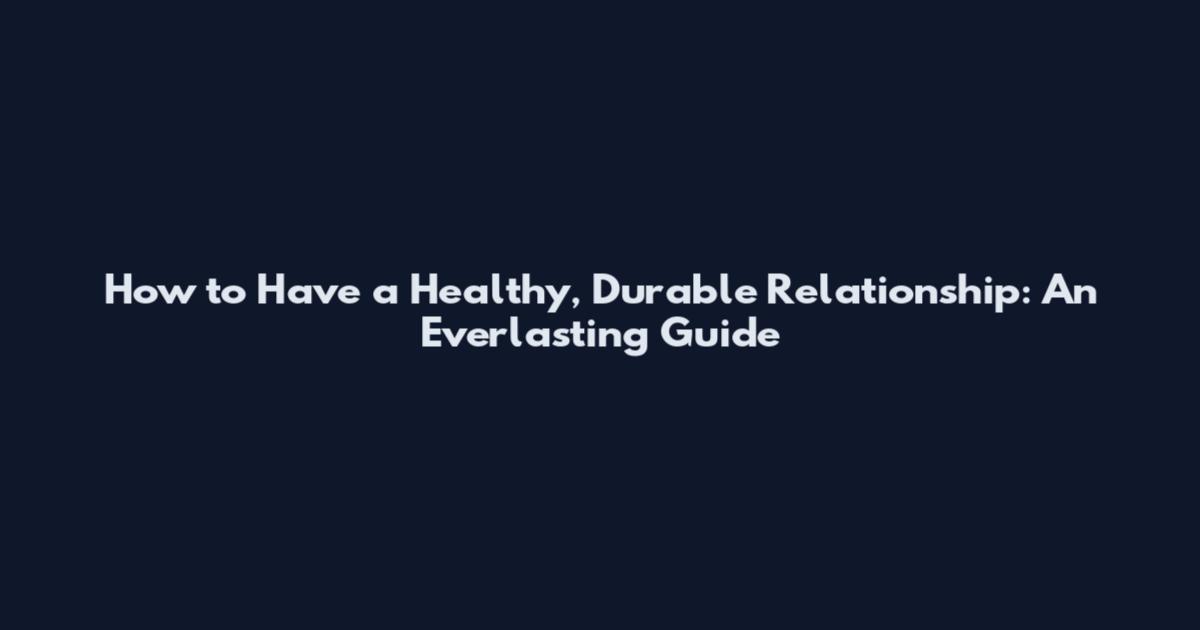 How to Have a Healthy, Durable Relationship: An Everlasting Guide