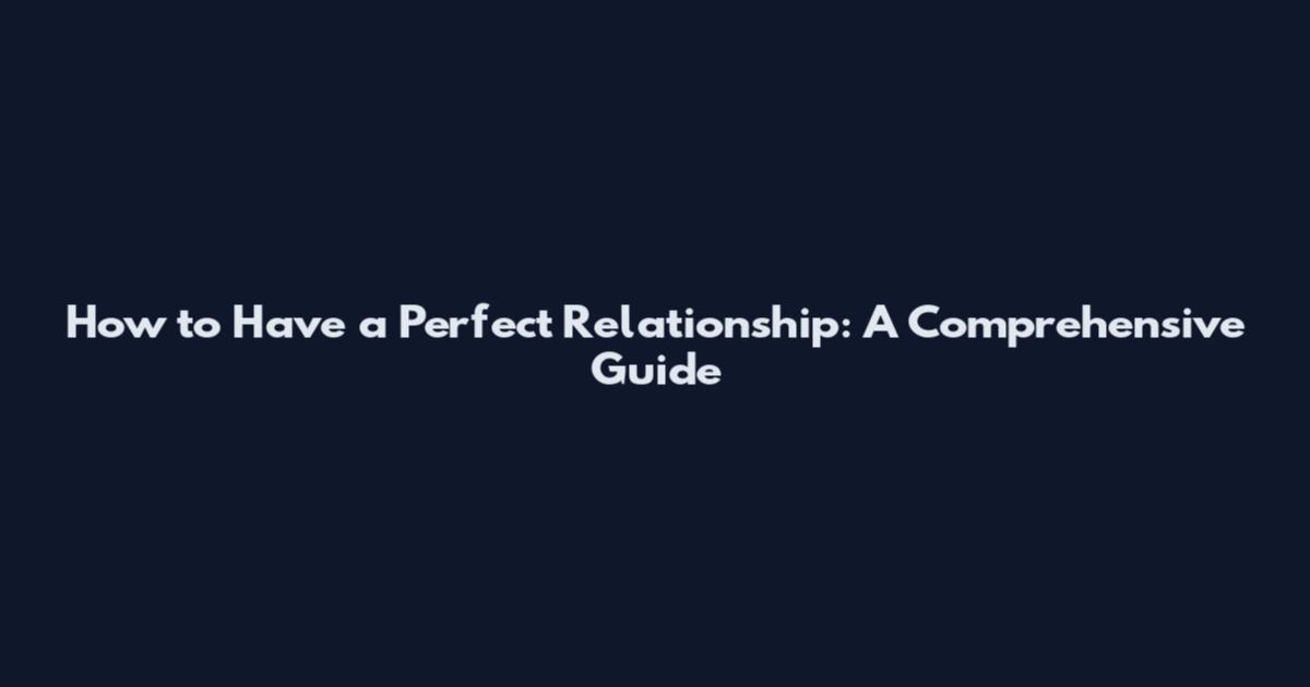 How to Have a Perfect Relationship: A Comprehensive Guide