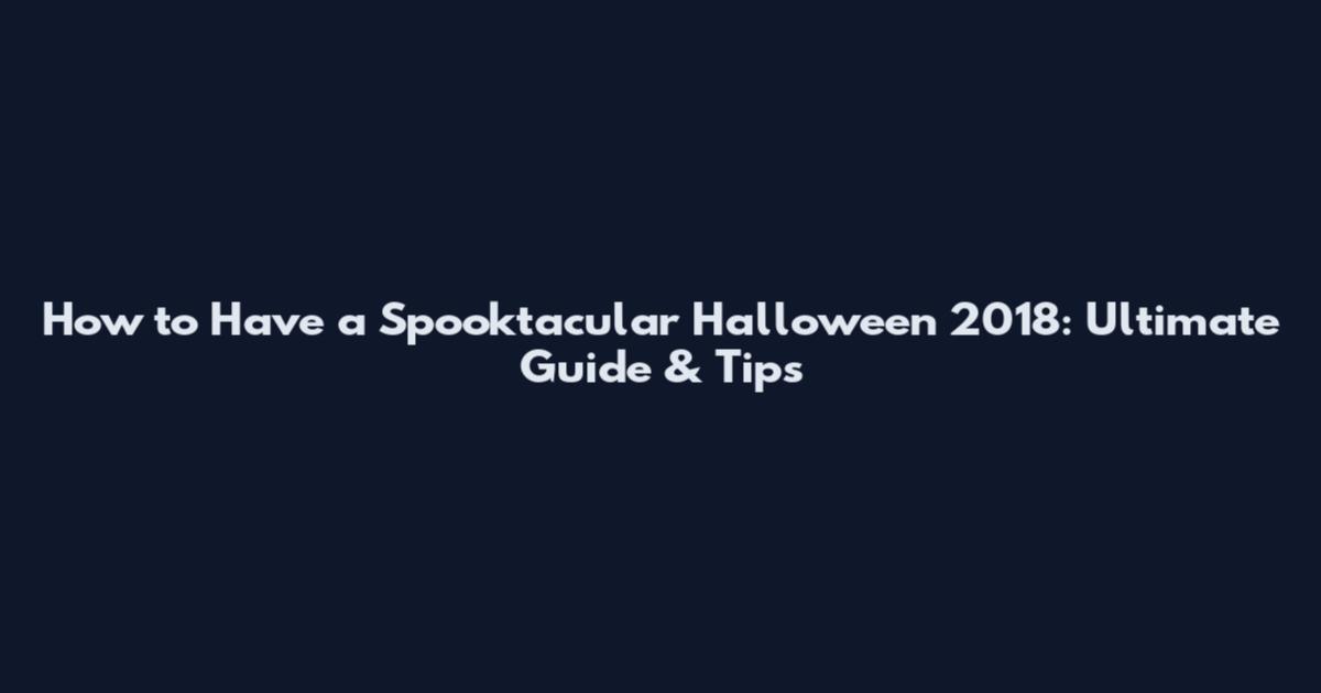 How to Have a Spooktacular Halloween 2018: Ultimate Guide & Tips