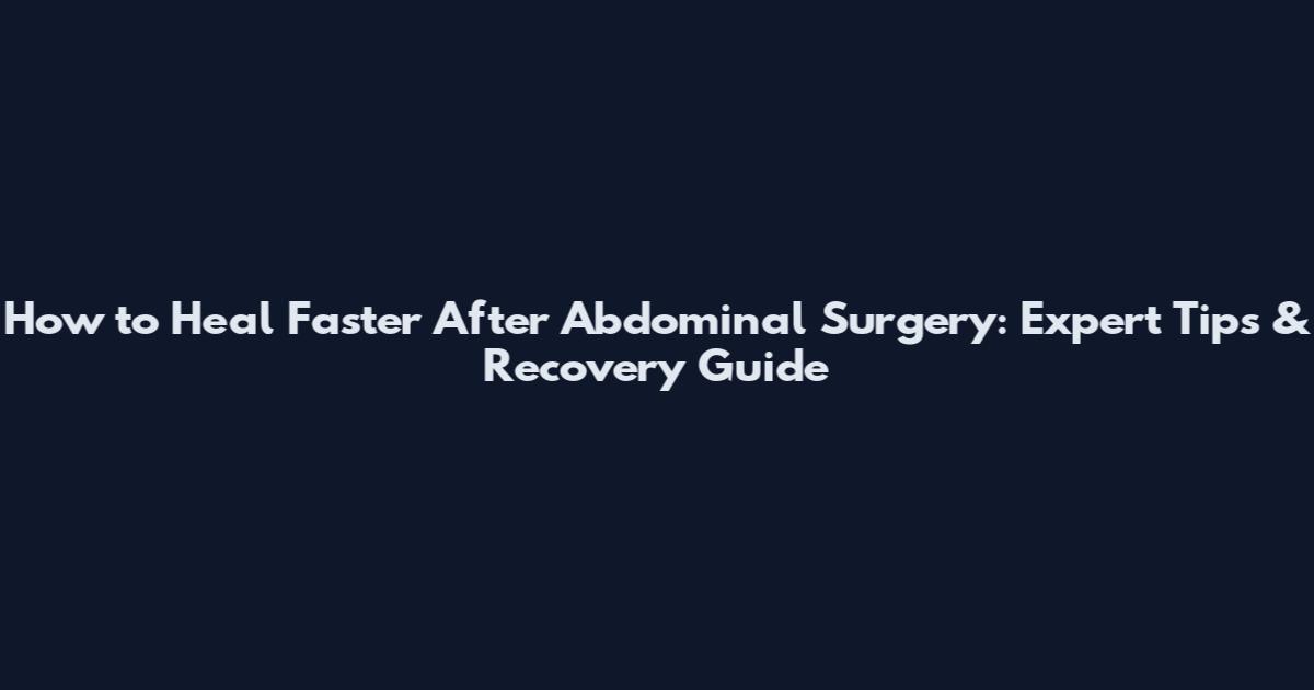How to Heal Faster After Abdominal Surgery: Expert Tips & Recovery Guide