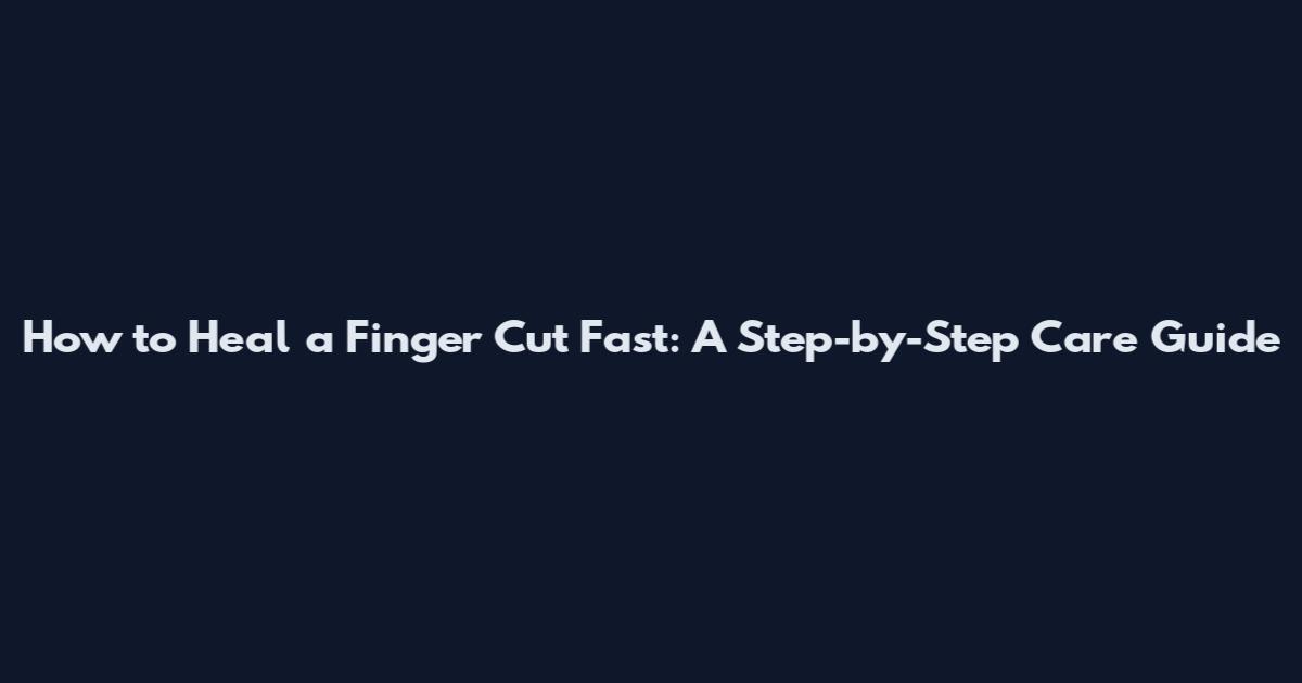 How to Heal a Finger Cut Fast: A Step-by-Step Care Guide