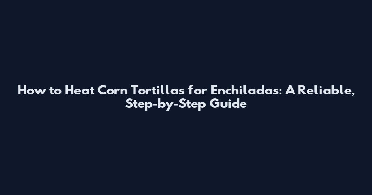 How to Heat Corn Tortillas for Enchiladas: A Reliable, Step-by-Step Guide