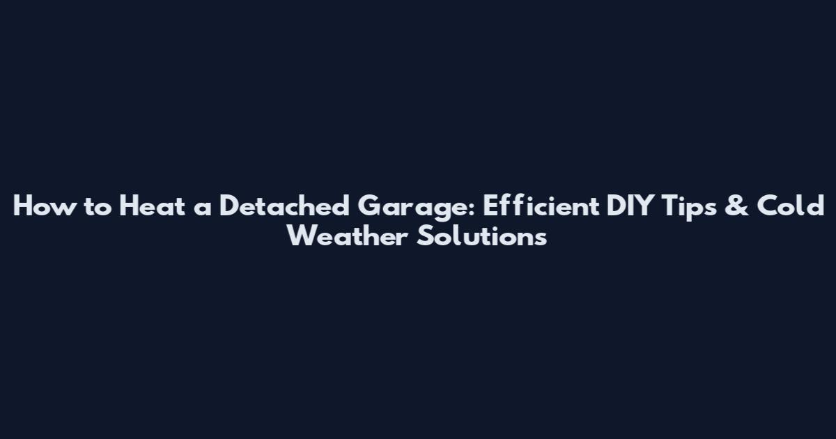 How to Heat a Detached Garage: Efficient DIY Tips & Cold Weather Solutions