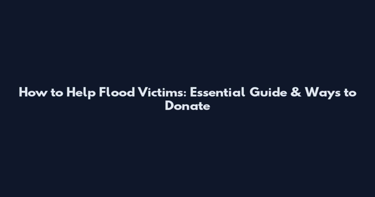 How to Help Flood Victims: Essential Guide & Ways to Donate