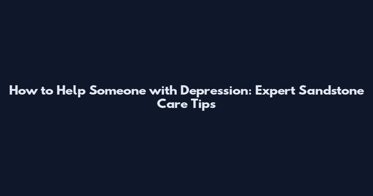 How to Help Someone with Depression: Expert Sandstone Care Tips