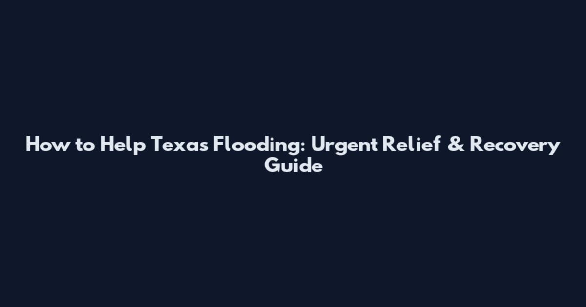 How to Help Texas Flooding: Urgent Relief & Recovery Guide