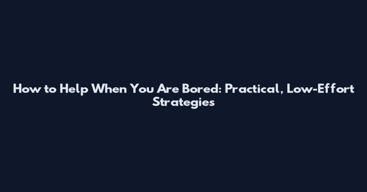 How to Help When You Are Bored: Practical, Low-Effort Strategies