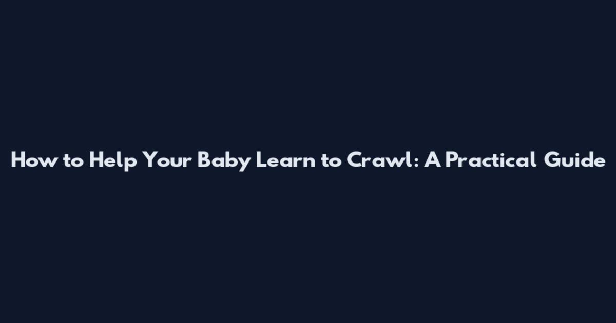 How to Help Your Baby Learn to Crawl: A Practical Guide
