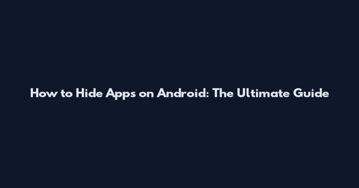How to Hide Apps on Android: The Ultimate Guide
