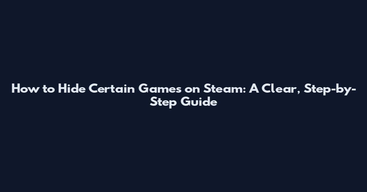 How to Hide Certain Games on Steam: A Clear, Step-by-Step Guide