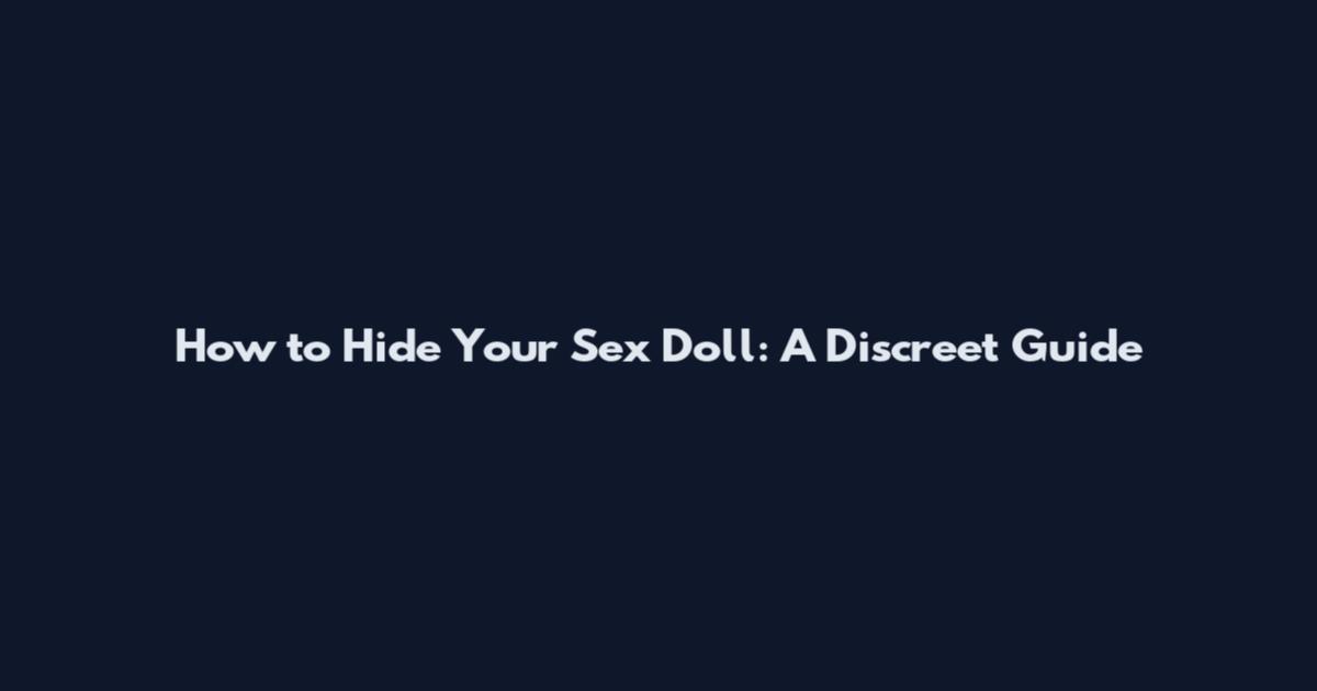 How to Hide Your Sex Doll: A Discreet Guide