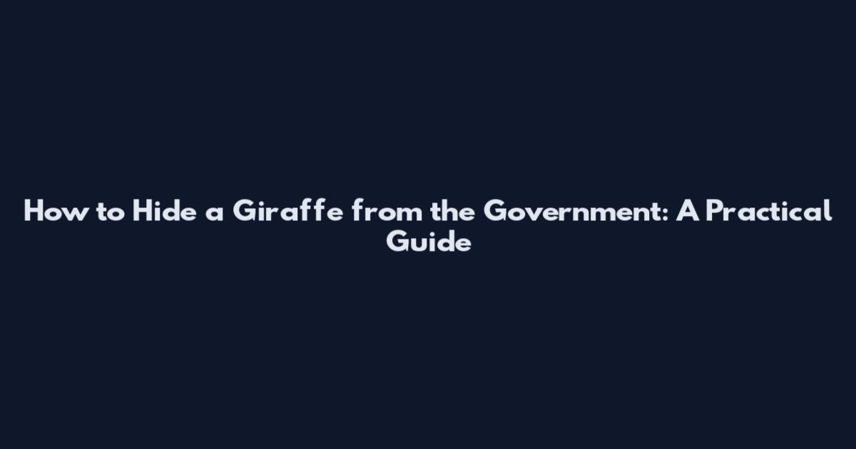 How to Hide a Giraffe from the Government: A Practical Guide