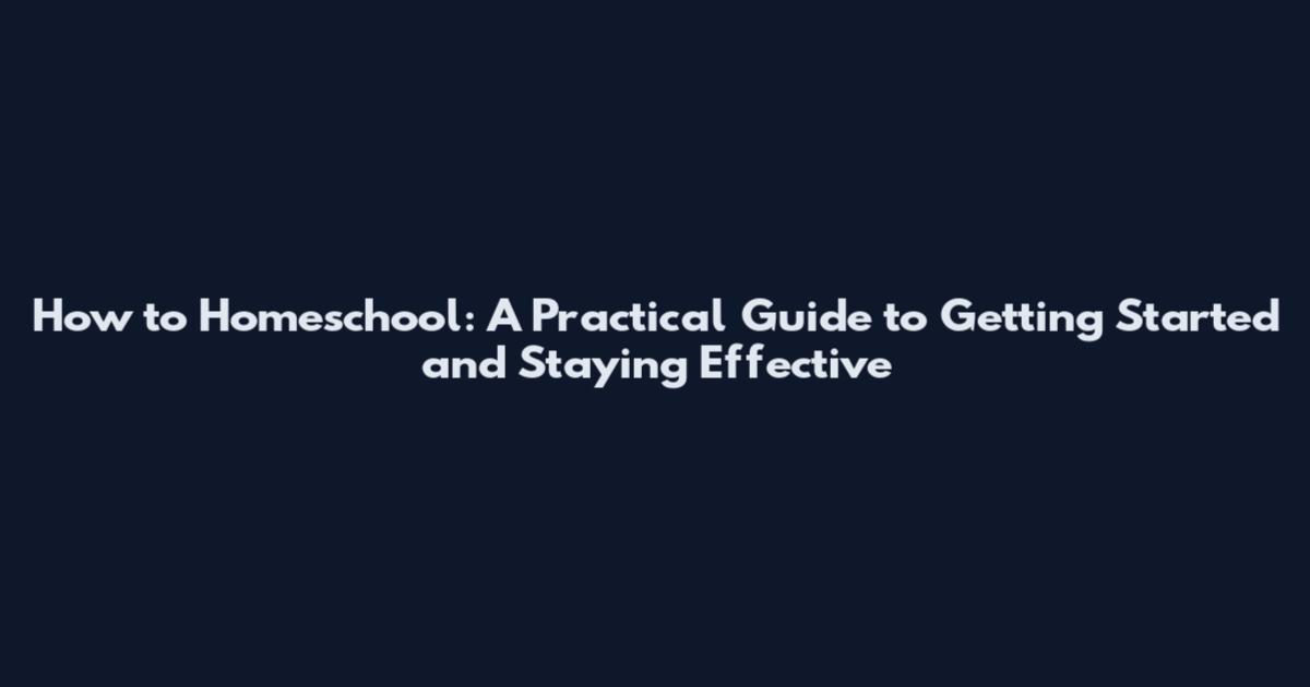 How to Homeschool: A Practical Guide to Getting Started and Staying Effective