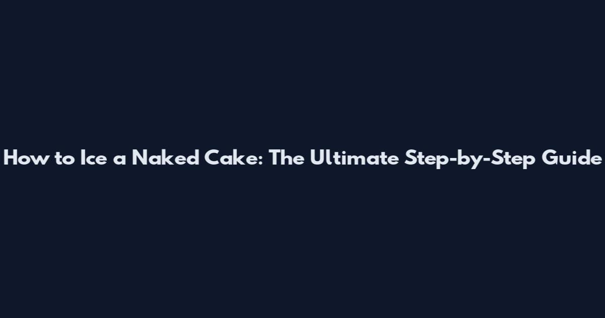 How to Ice a Naked Cake: The Ultimate Step-by-Step Guide