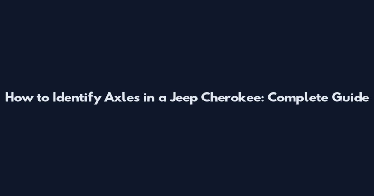 How to Identify Axles in a Jeep Cherokee: Complete Guide