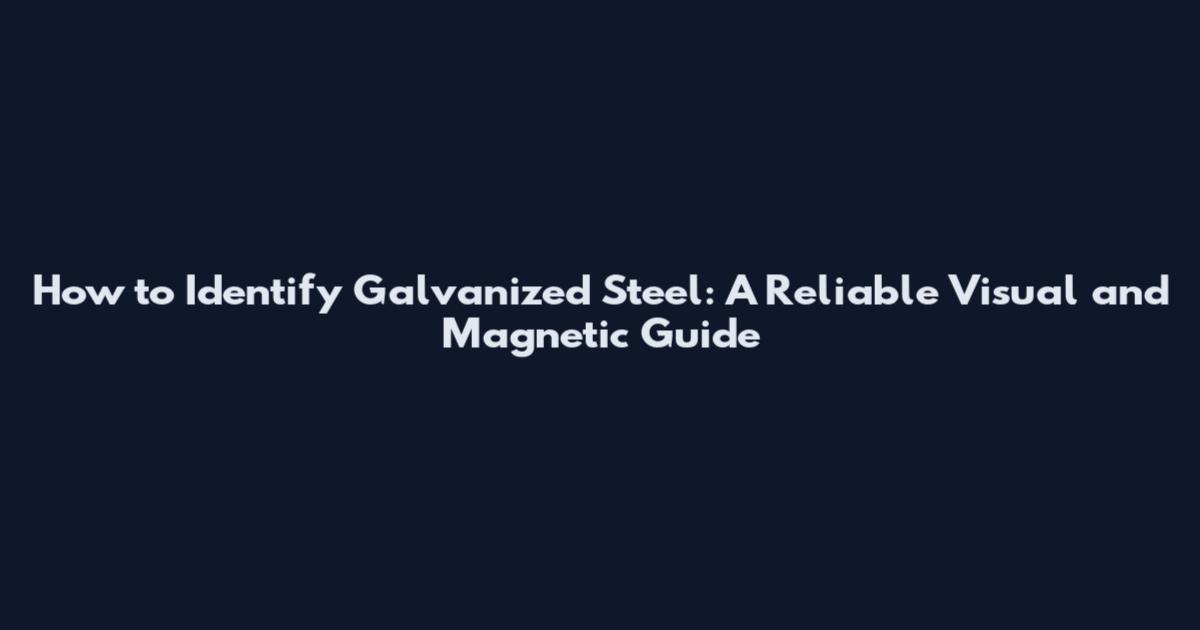 How to Identify Galvanized Steel: A Reliable Visual and Magnetic Guide