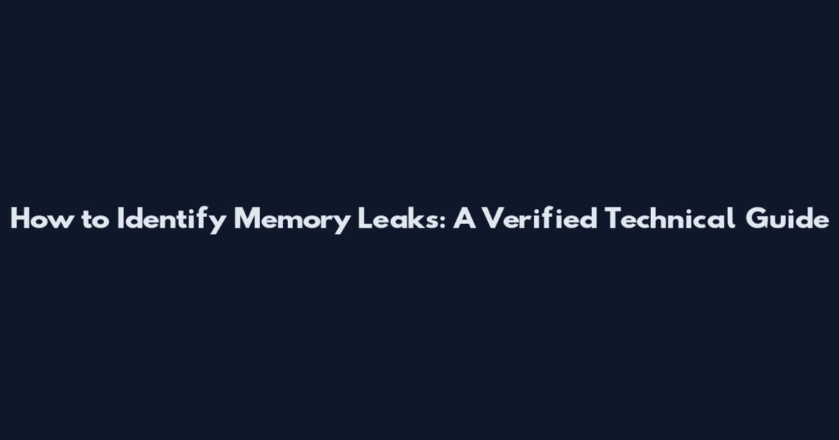 How to Identify Memory Leaks: A Verified Technical Guide