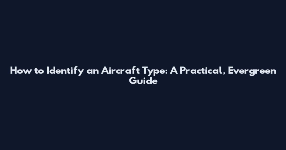 How to Identify an Aircraft Type: A Practical, Evergreen Guide