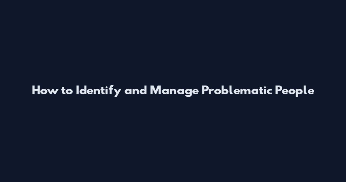 How to Identify and Manage Problematic People
