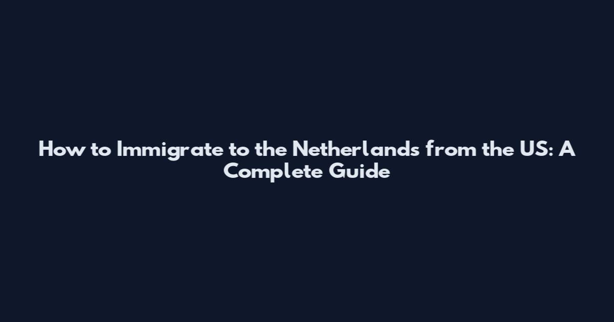How to Immigrate to the Netherlands from the US: A Complete Guide