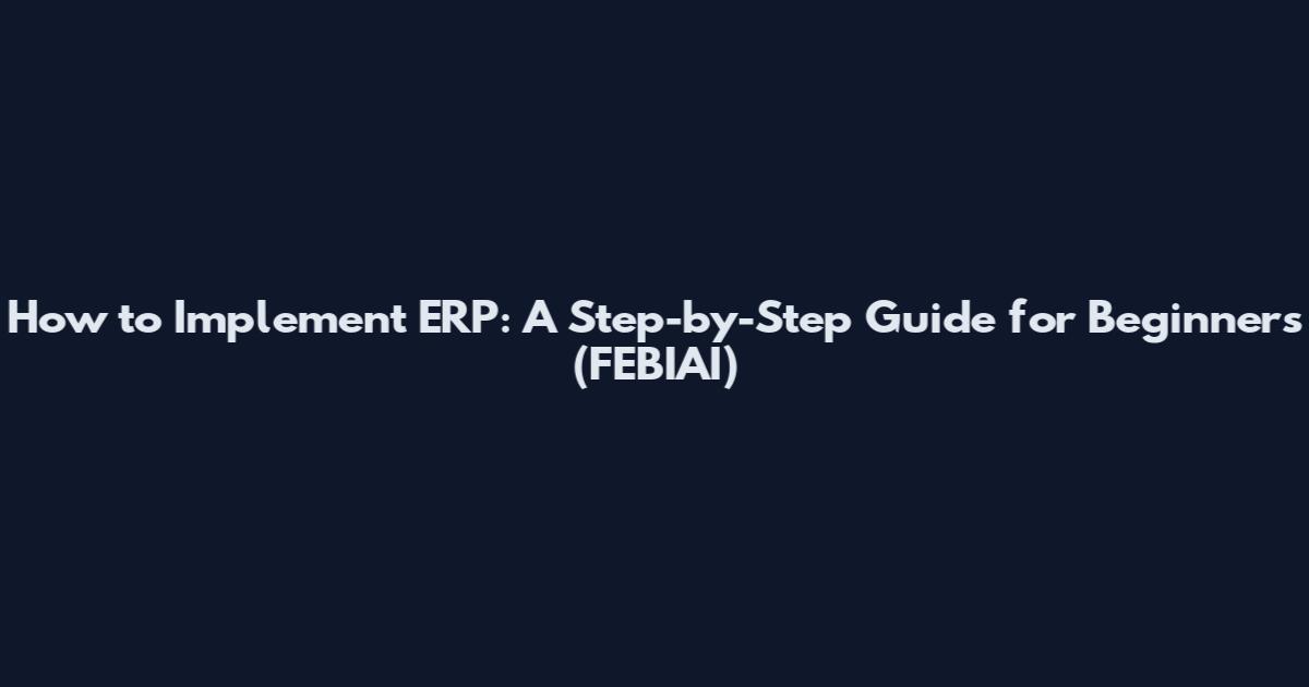 How to Implement ERP: A Step-by-Step Guide for Beginners (FEBIAI)