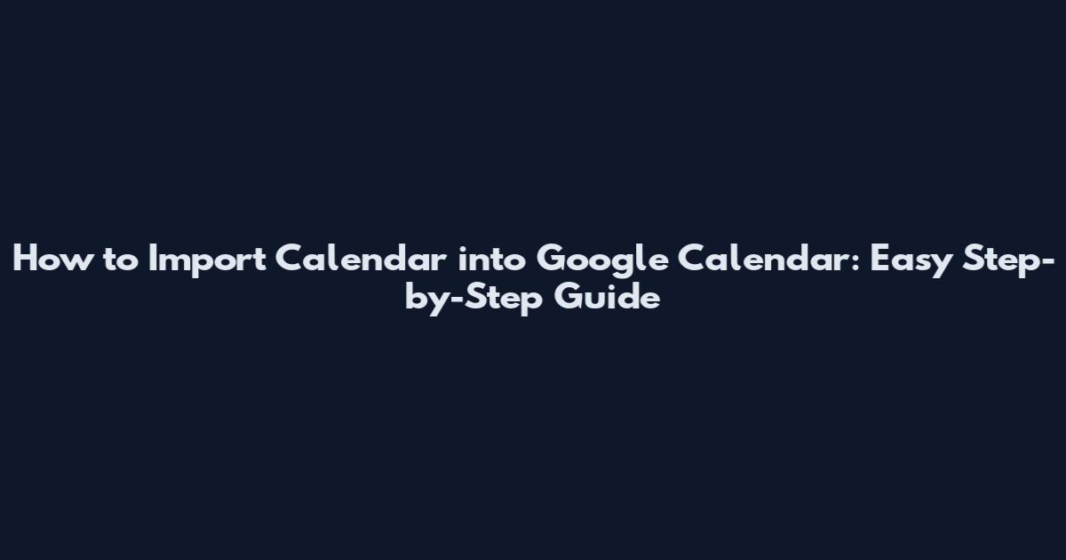 How to Import Calendar into Google Calendar: Easy Step-by-Step Guide