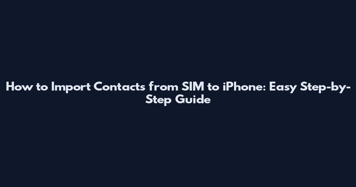 How to Import Contacts from SIM to iPhone: Easy Step-by-Step Guide