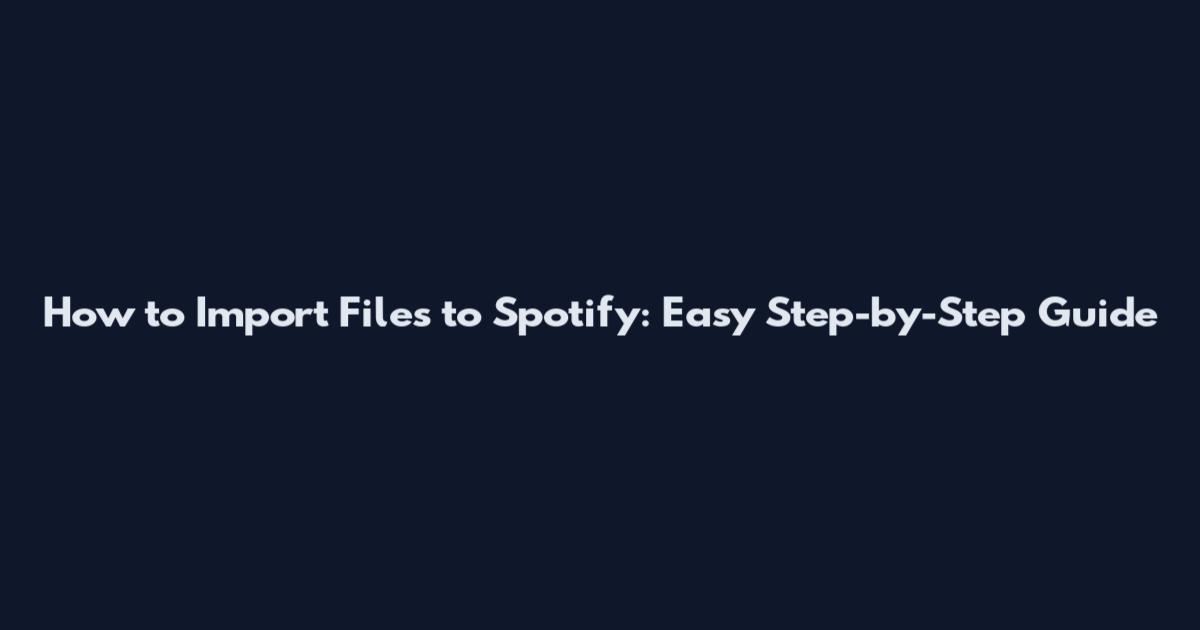 How to Import Files to Spotify: Easy Step-by-Step Guide