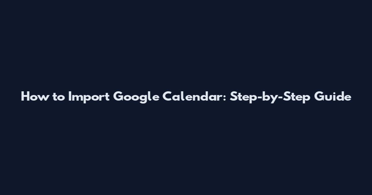 How to Import Google Calendar: Step-by-Step Guide