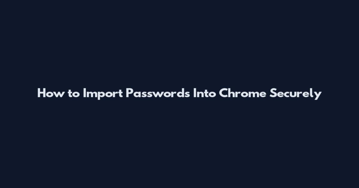 How to Import Passwords Into Chrome Securely