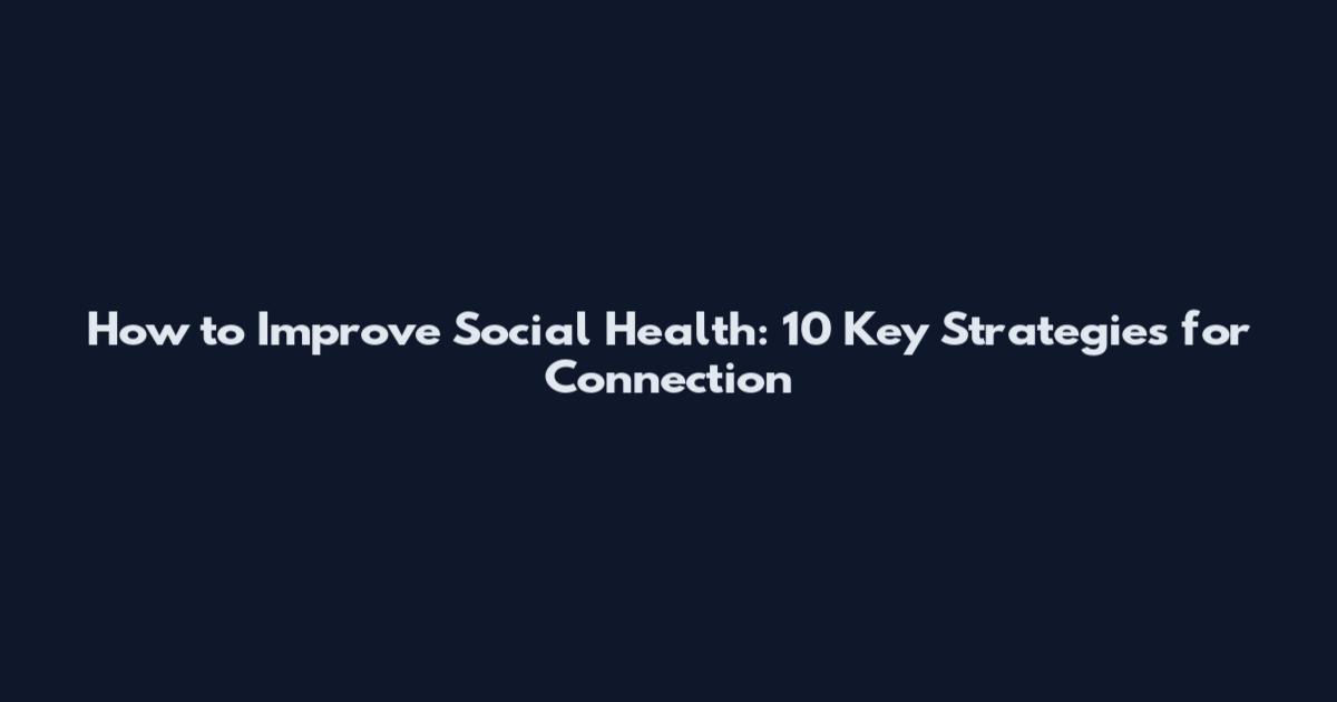 How to Improve Social Health: 10 Key Strategies for Connection