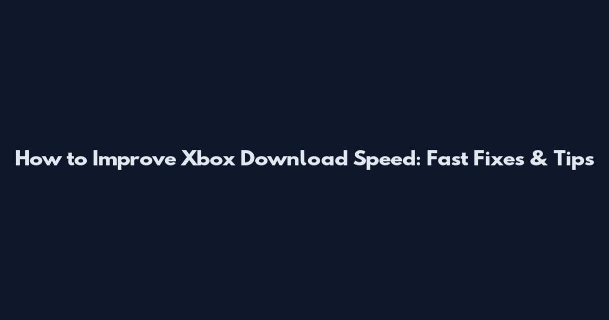 How to Improve Xbox Download Speed: Fast Fixes & Tips