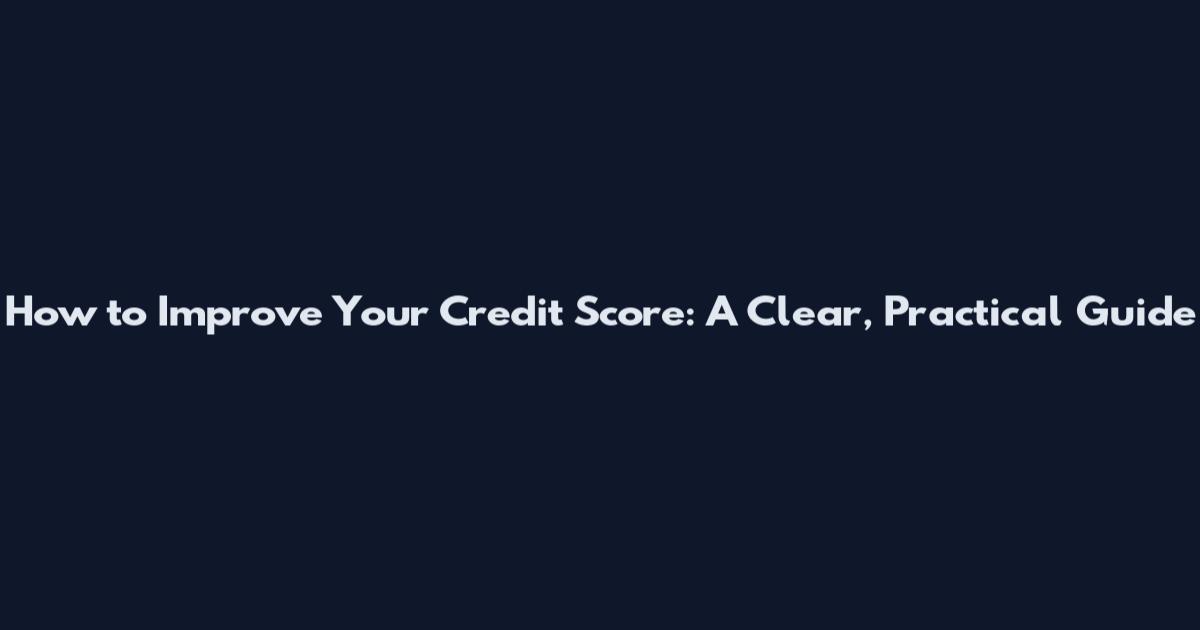 How to Improve Your Credit Score: A Clear, Practical Guide