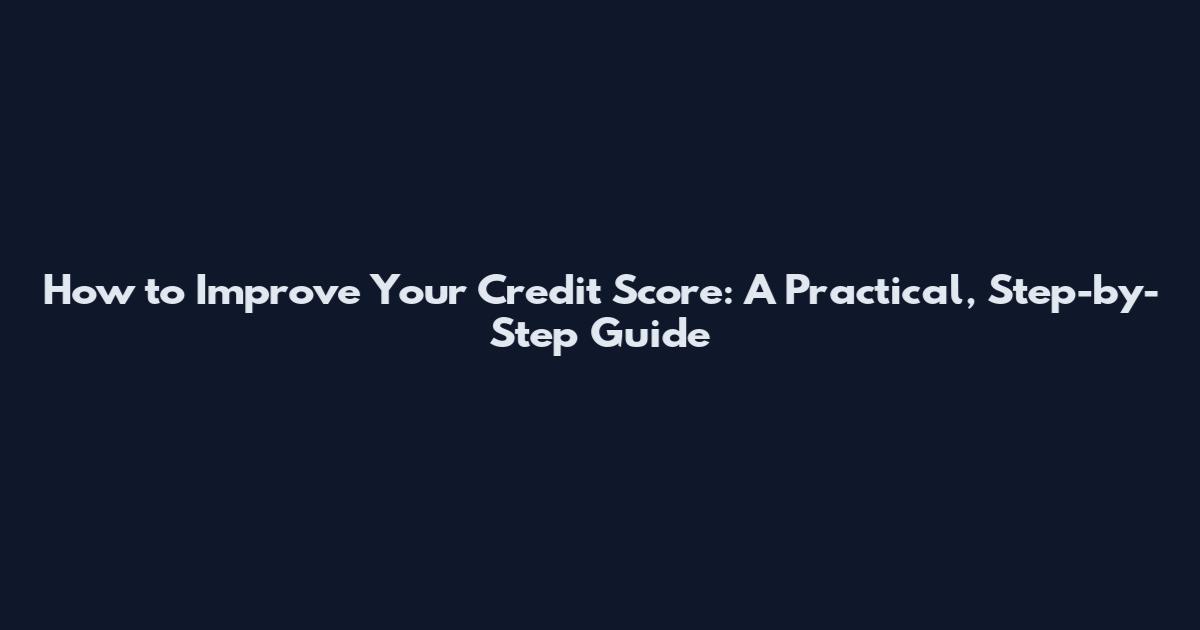 How to Improve Your Credit Score: A Practical, Step-by-Step Guide