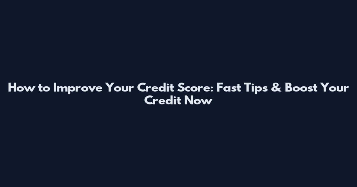 How to Improve Your Credit Score: Fast Tips & Boost Your Credit Now