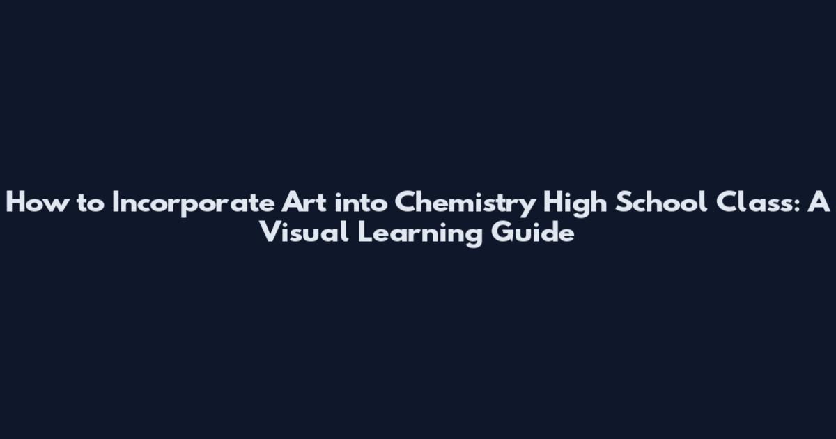 How to Incorporate Art into Chemistry High School Class: A Visual Learning Guide