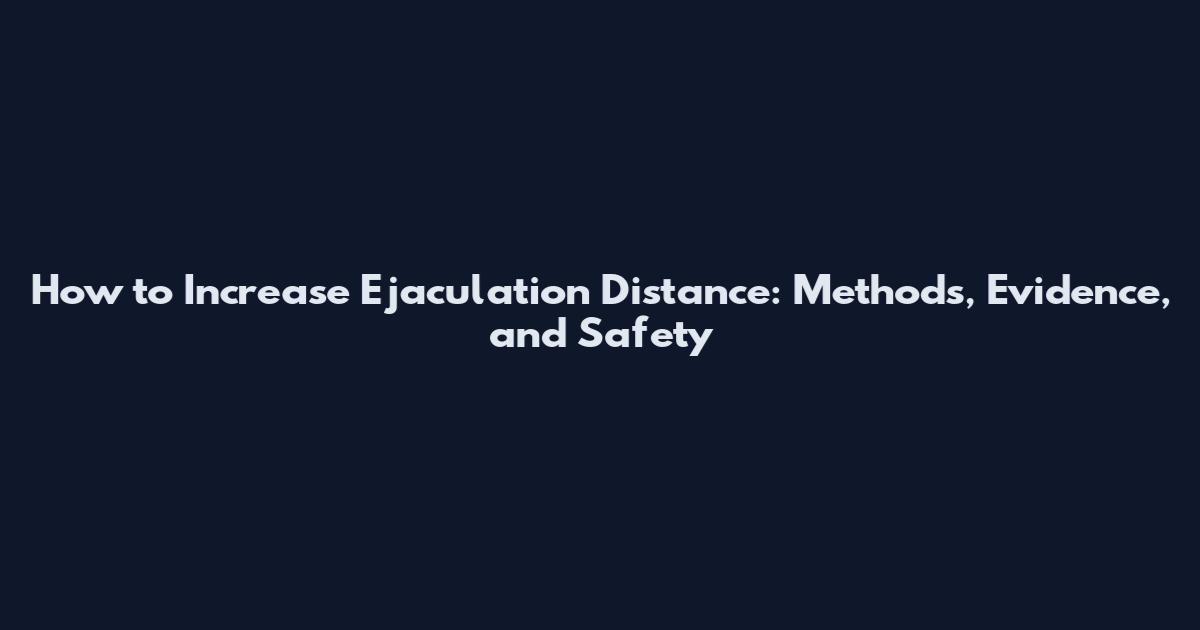How to Increase Ejaculation Distance: Methods, Evidence, and Safety