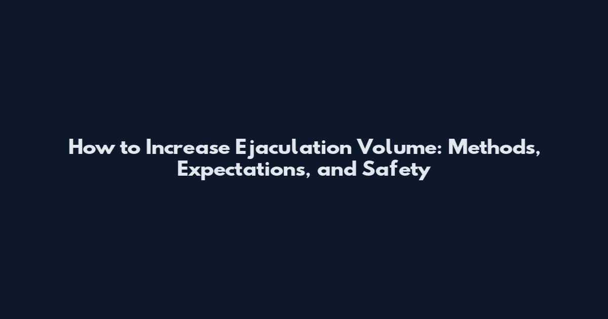 How to Increase Ejaculation Volume: Methods, Expectations, and Safety