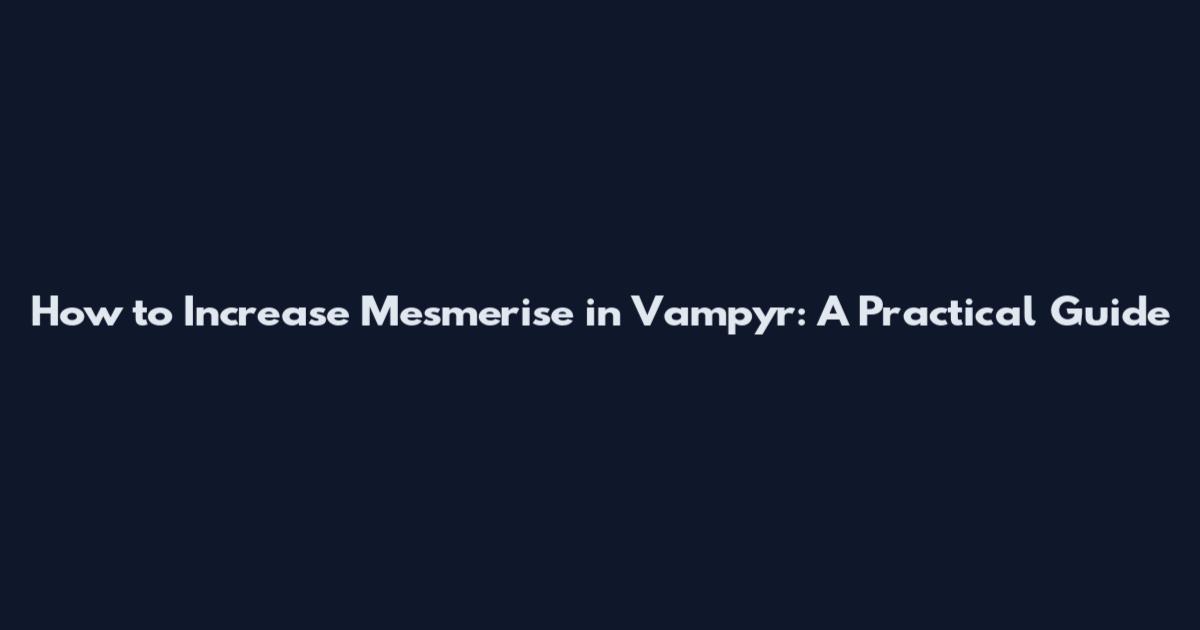 How to Increase Mesmerise in Vampyr: A Practical Guide