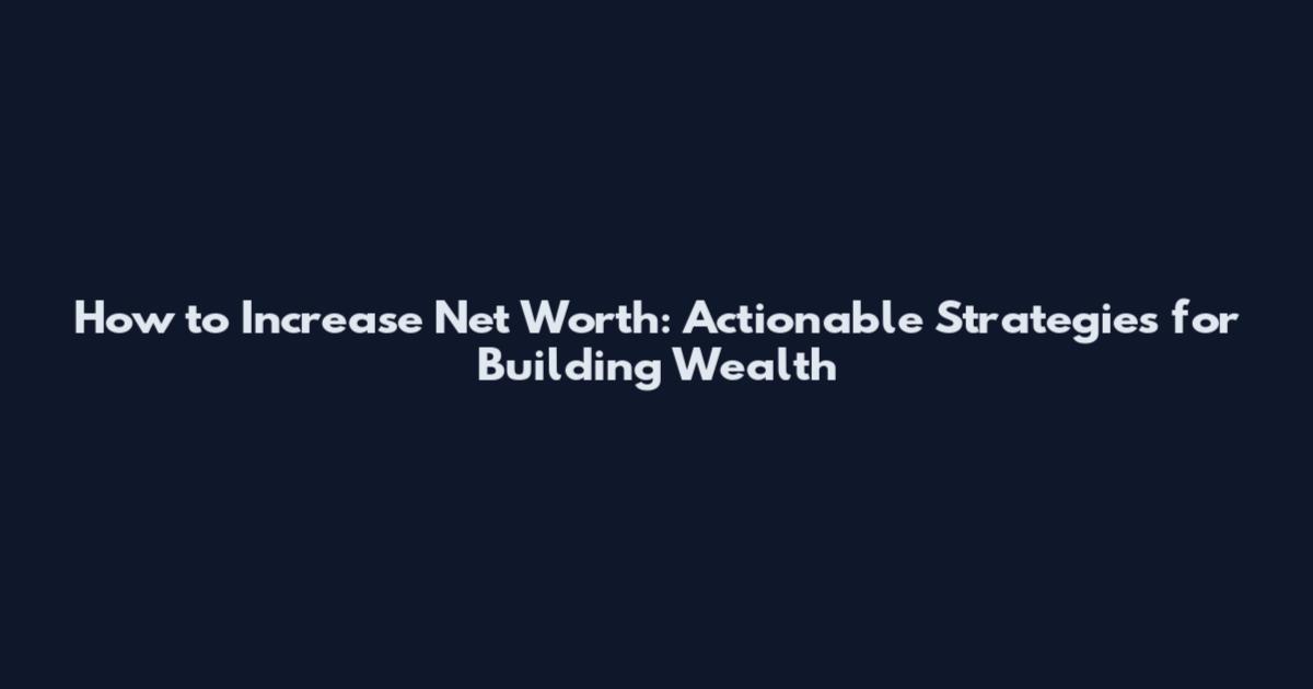 How to Increase Net Worth: Actionable Strategies for Building Wealth