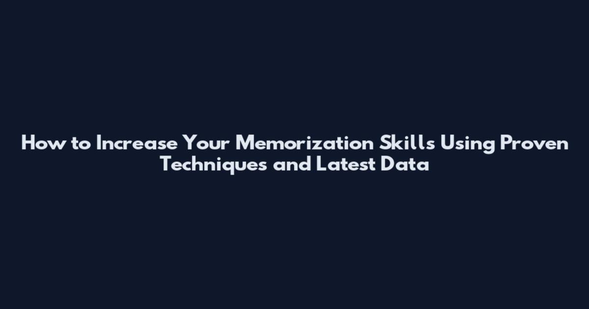 How to Increase Your Memorization Skills Using Proven Techniques and Latest Data