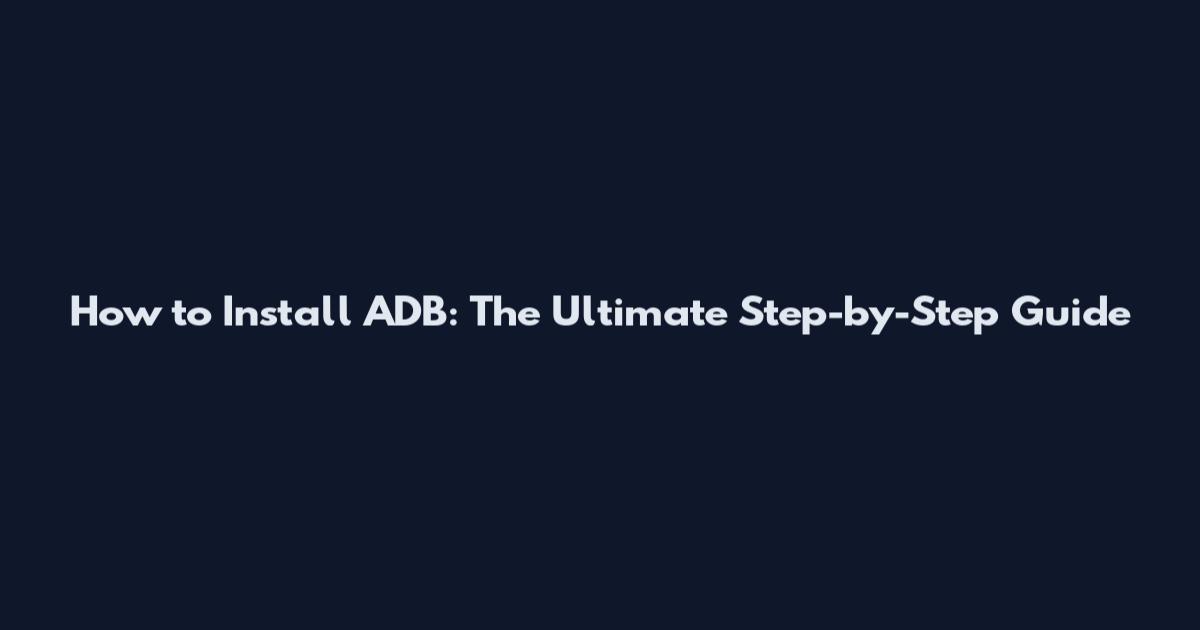 How to Install ADB: The Ultimate Step-by-Step Guide