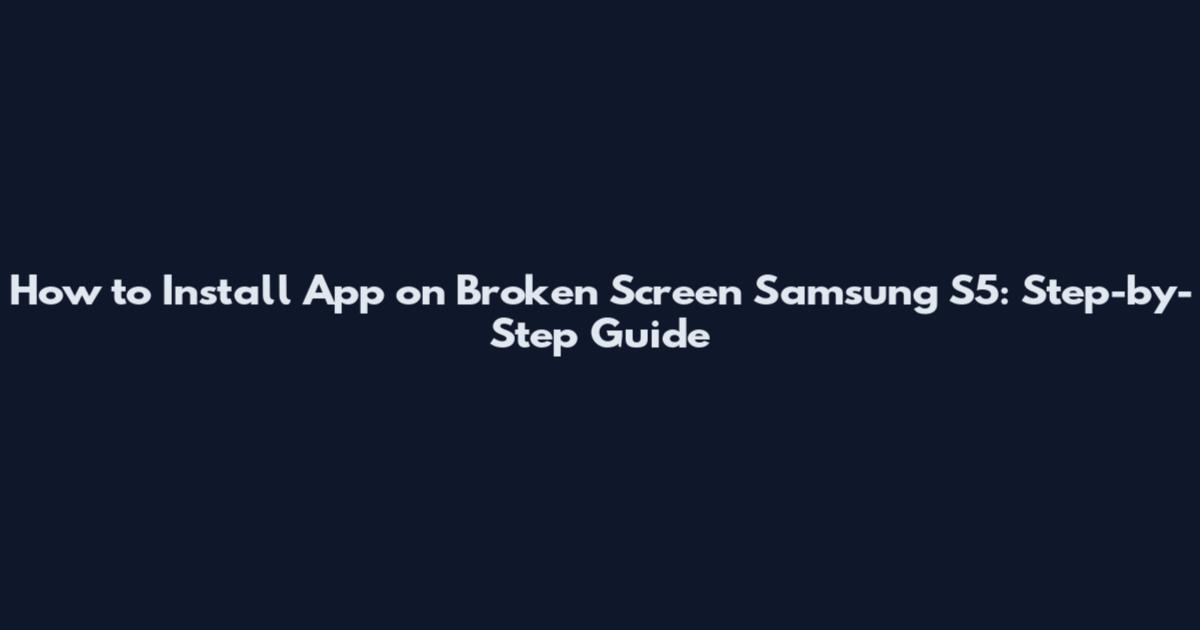How to Install App on Broken Screen Samsung S5: Step-by-Step Guide